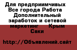 Для предприимчивых - Все города Работа » Дополнительный заработок и сетевой маркетинг   . Крым,Саки